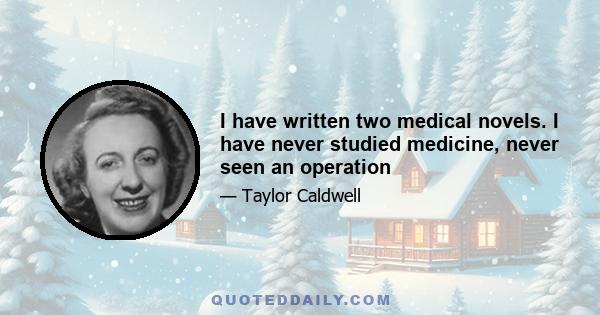 I have written two medical novels. I have never studied medicine, never seen an operation