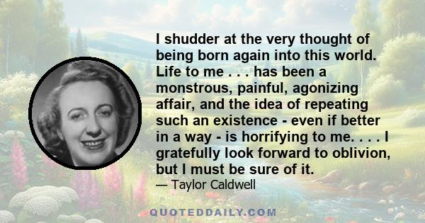 I shudder at the very thought of being born again into this world. Life to me . . . has been a monstrous, painful, agonizing affair, and the idea of repeating such an existence - even if better in a way - is horrifying