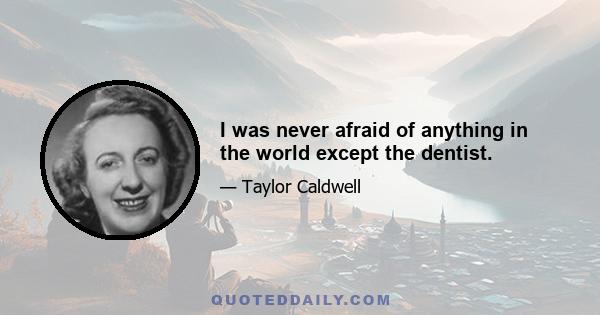 I was never afraid of anything in the world except the dentist.