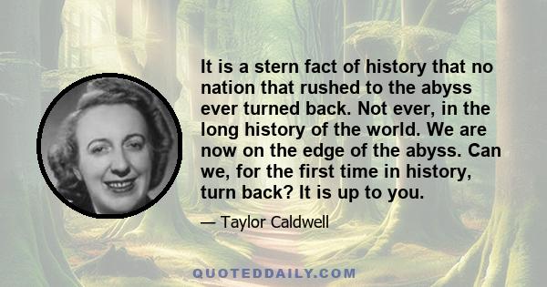 It is a stern fact of history that no nation that rushed to the abyss ever turned back. Not ever, in the long history of the world. We are now on the edge of the abyss. Can we, for the first time in history, turn back?