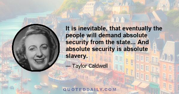 It is inevitable, that eventually the people will demand absolute security from the state... And absolute security is absolute slavery.