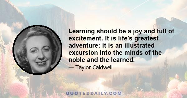 Learning should be a joy and full of excitement. It is life's greatest adventure; it is an illustrated excursion into the minds of the noble and the learned.