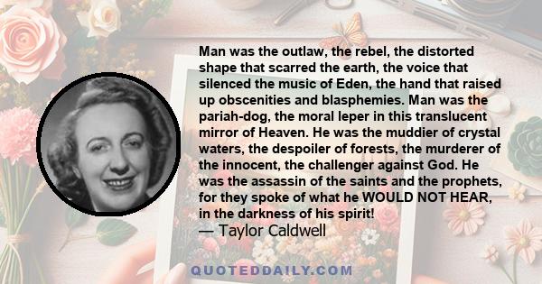 Man was the outlaw, the rebel, the distorted shape that scarred the earth, the voice that silenced the music of Eden, the hand that raised up obscenities and blasphemies. Man was the pariah-dog, the moral leper in this