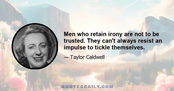 Men who retain irony are not to be trusted. They can't always resist an impulse to tickle themselves.