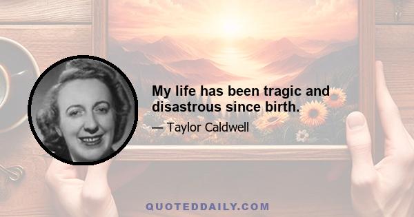 My life has been tragic and disastrous since birth.