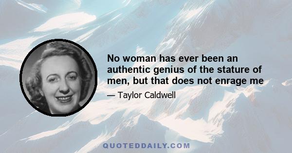 No woman has ever been an authentic genius of the stature of men, but that does not enrage me