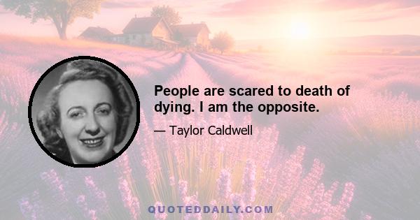 People are scared to death of dying. I am the opposite.