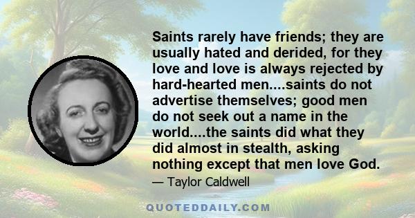 Saints rarely have friends; they are usually hated and derided, for they love and love is always rejected by hard-hearted men....saints do not advertise themselves; good men do not seek out a name in the world....the