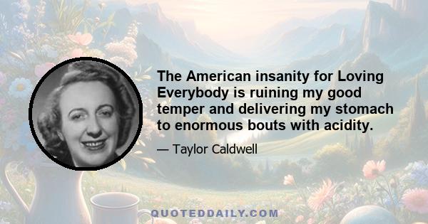 The American insanity for Loving Everybody is ruining my good temper and delivering my stomach to enormous bouts with acidity.