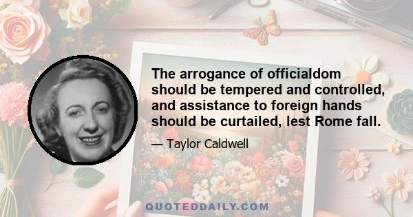 The arrogance of officialdom should be tempered and controlled, and assistance to foreign hands should be curtailed, lest Rome fall.