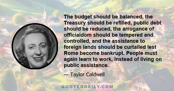 The budget should be balanced, the Treasury should be refilled, public debt should be reduced, the arrogance of officialdom should be tempered and controlled, and the assistance to foreign lands should be curtailed lest 