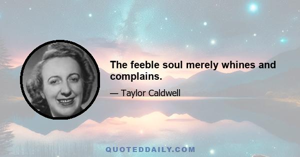 The feeble soul merely whines and complains.