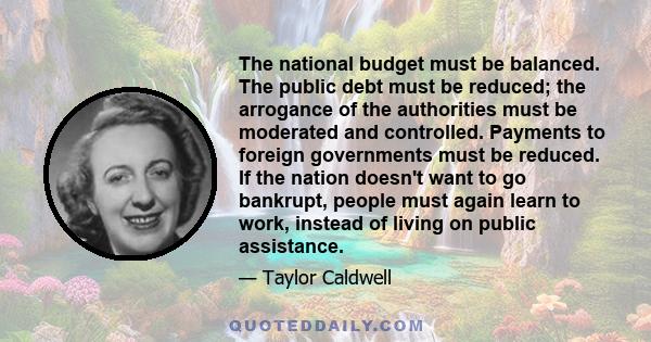 The national budget must be balanced. The public debt must be reduced; the arrogance of the authorities must be moderated and controlled. Payments to foreign governments must be reduced. If the nation doesn't want to go 