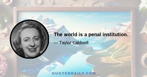 The world is a penal institution.