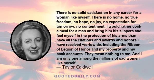 There is no solid satisfaction in any career for a woman like myself. There is no home, no true freedom, no hope, no joy, no expectation for tomorrow, no contentment. I would rather cook a meal for a man and bring him