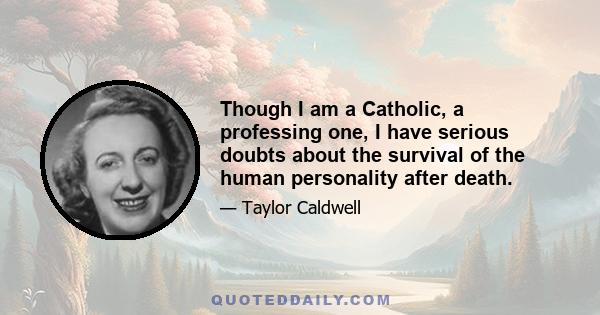 Though I am a Catholic, a professing one, I have serious doubts about the survival of the human personality after death.