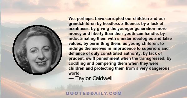 We, perhaps, have corrupted our children and our grandchildren by heedless affluence, by a lack of manliness, by giving the younger generation more money and liberty than their youth can handle, by indoctrinating them