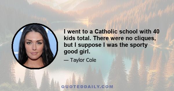 I went to a Catholic school with 40 kids total. There were no cliques, but I suppose I was the sporty good girl.