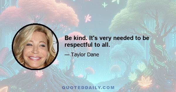 Be kind. It's very needed to be respectful to all.