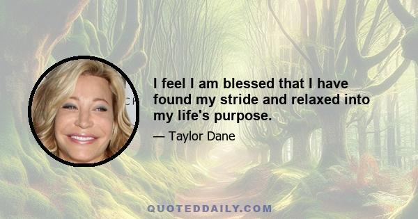 I feel I am blessed that I have found my stride and relaxed into my life's purpose.