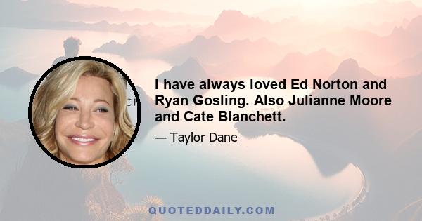 I have always loved Ed Norton and Ryan Gosling. Also Julianne Moore and Cate Blanchett.