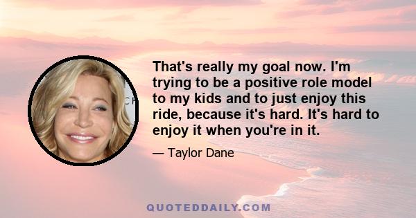 That's really my goal now. I'm trying to be a positive role model to my kids and to just enjoy this ride, because it's hard. It's hard to enjoy it when you're in it.