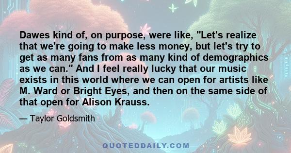 Dawes kind of, on purpose, were like, Let's realize that we're going to make less money, but let's try to get as many fans from as many kind of demographics as we can. And I feel really lucky that our music exists in