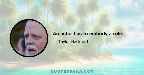 An actor has to embody a role.