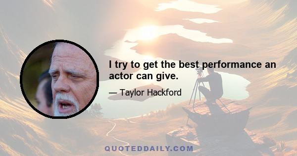 I try to get the best performance an actor can give.