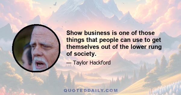 Show business is one of those things that people can use to get themselves out of the lower rung of society.