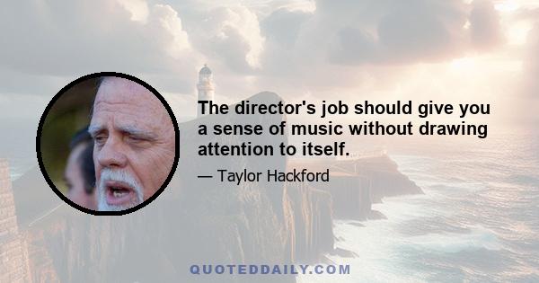 The director's job should give you a sense of music without drawing attention to itself.