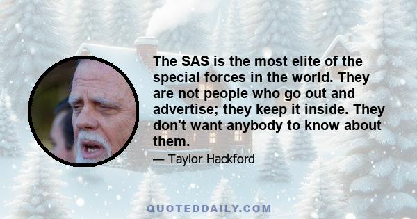 The SAS is the most elite of the special forces in the world. They are not people who go out and advertise; they keep it inside. They don't want anybody to know about them.