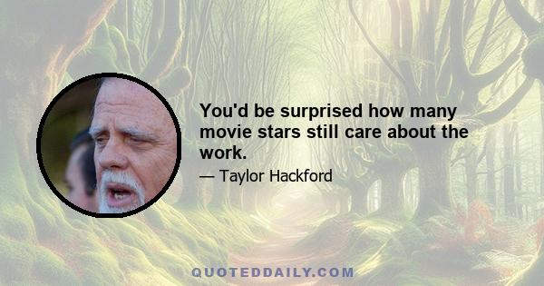 You'd be surprised how many movie stars still care about the work.