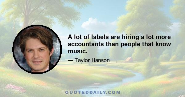 A lot of labels are hiring a lot more accountants than people that know music.