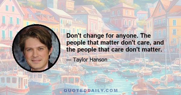 Don't change for anyone. The people that matter don't care, and the people that care don't matter.