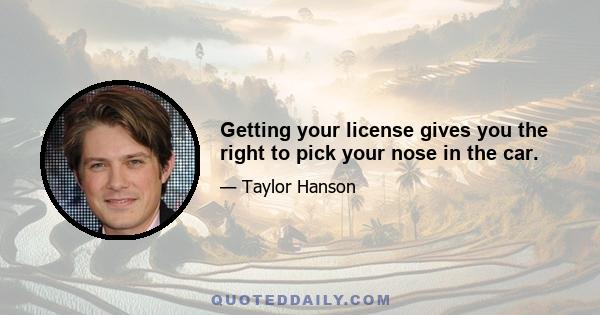 Getting your license gives you the right to pick your nose in the car.