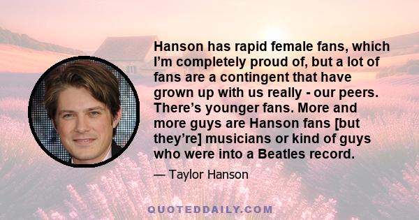 Hanson has rapid female fans, which I’m completely proud of, but a lot of fans are a contingent that have grown up with us really - our peers. There’s younger fans. More and more guys are Hanson fans [but they’re]