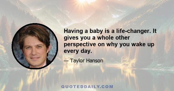 Having a baby is a life-changer. It gives you a whole other perspective on why you wake up every day.