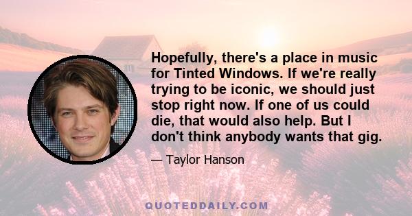 Hopefully, there's a place in music for Tinted Windows. If we're really trying to be iconic, we should just stop right now. If one of us could die, that would also help. But I don't think anybody wants that gig.