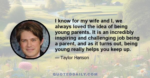 I know for my wife and I, we always loved the idea of being young parents. It is an incredibly inspiring and challenging job being a parent, and as it turns out, being young really helps you keep up.