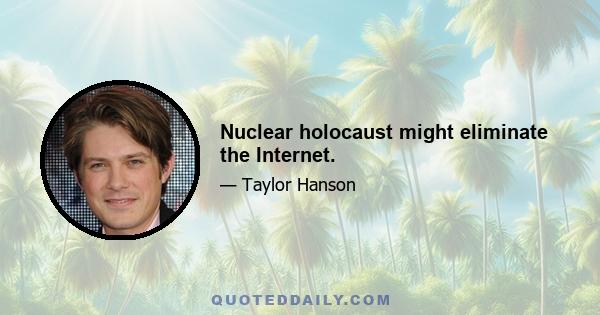 Nuclear holocaust might eliminate the Internet.