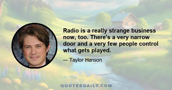 Radio is a really strange business now, too. There's a very narrow door and a very few people control what gets played.