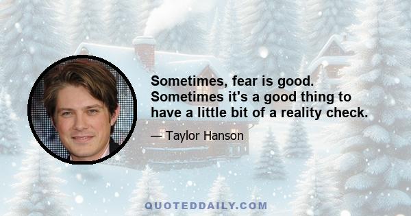 Sometimes, fear is good. Sometimes it's a good thing to have a little bit of a reality check.