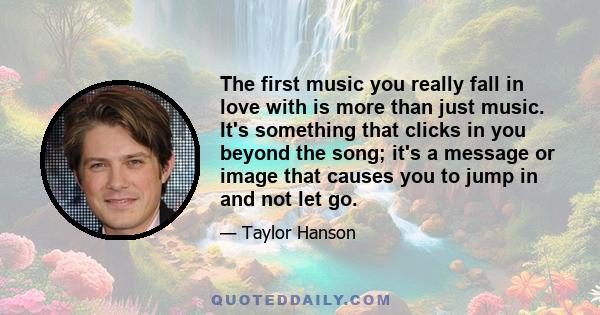 The first music you really fall in love with is more than just music. It's something that clicks in you beyond the song; it's a message or image that causes you to jump in and not let go.