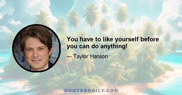 You have to like yourself before you can do anything!