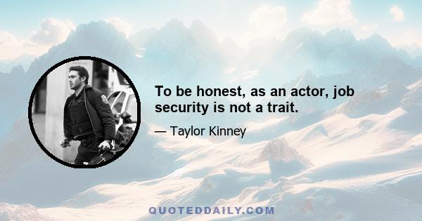 To be honest, as an actor, job security is not a trait.