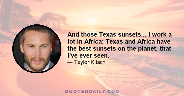 And those Texas sunsets... I work a lot in Africa: Texas and Africa have the best sunsets on the planet, that I've ever seen.