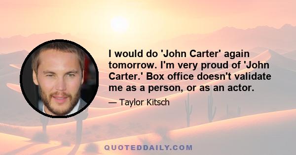 I would do 'John Carter' again tomorrow. I'm very proud of 'John Carter.' Box office doesn't validate me as a person, or as an actor.