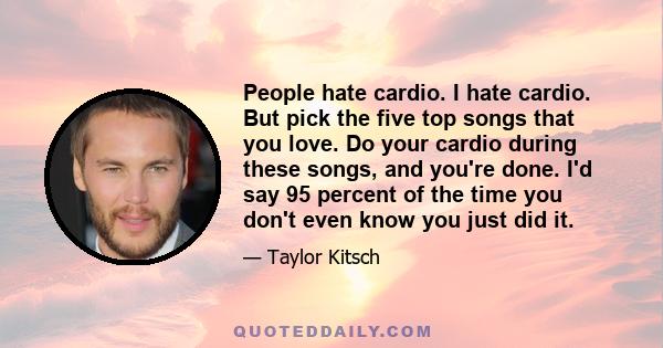 People hate cardio. I hate cardio. But pick the five top songs that you love. Do your cardio during these songs, and you're done. I'd say 95 percent of the time you don't even know you just did it.