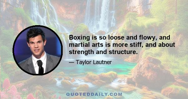 Boxing is so loose and flowy, and martial arts is more stiff, and about strength and structure.